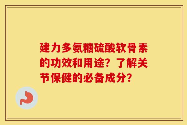 建力多氨糖硫酸软骨素的功效和用途?了解关节保健的必备成分? 建力多氨糖硫酸软骨素的功效和用途?了解关节保健的必备成分?