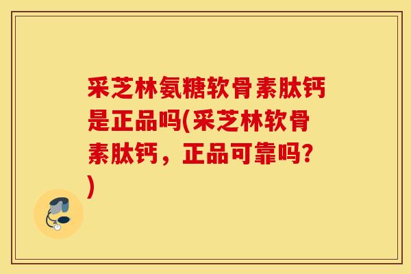 采芝林氨糖软骨素肽钙是正品吗(采芝林软骨素肽钙,正品可靠吗?) 采芝林氨糖软骨素肽钙是正品吗(采芝林软骨素肽钙,正品可靠吗?)