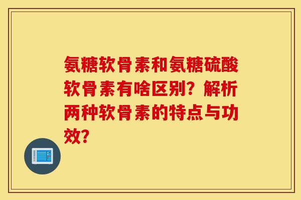 氨糖软骨素和氨糖硫酸软骨素有啥区别?解析两种软骨素的特点与功效? 氨糖软骨素和氨糖硫酸软骨素有啥区别?解析两种软骨素的特点与功效?