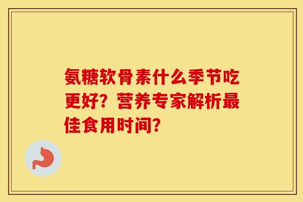 氨糖软骨素什么季节吃更好？营养专家解析佳食用时间？