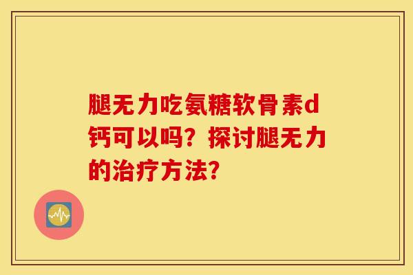 腿无力吃氨糖软骨素d钙可以吗?探讨腿无力的方法? 腿无力吃氨糖软骨素d钙可以吗?探讨腿无力的方法?