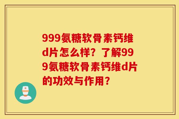 999氨糖软骨素钙维d片怎么样?了解999氨糖软骨素钙维d片的功效与作用? 999氨糖软骨素钙维d片怎么样?了解999氨糖软骨素钙维d片的功效与作用?
