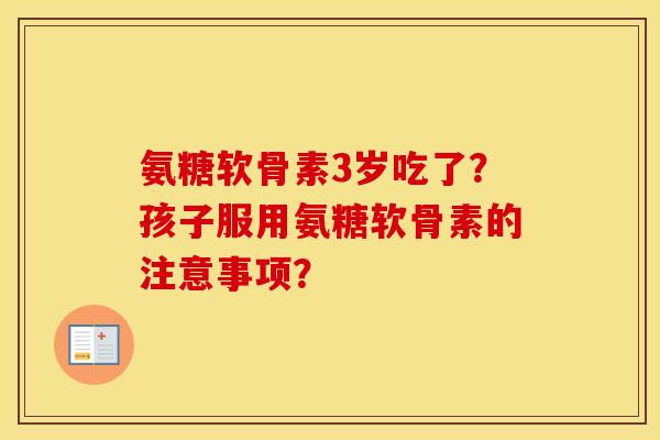 氨糖软骨素3岁吃了?孩子服用氨糖软骨素的注意事项? 氨糖软骨素3岁吃了?孩子服用氨糖软骨素的注意事项?