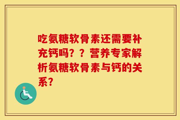 吃氨糖软骨素还需要补充钙吗??营养专家解析氨糖软骨素与钙的关系? 吃氨糖软骨素还需要补充钙吗??营养专家解析氨糖软骨素与钙的关系?