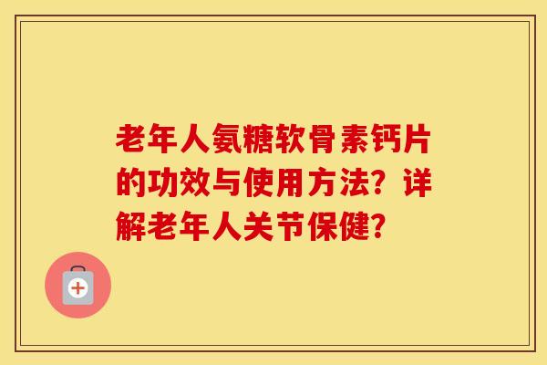 老年人氨糖软骨素钙片的功效与使用方法?详解老年人关节保健? 老年人氨糖软骨素钙片的功效与使用方法?详解老年人关节保健?