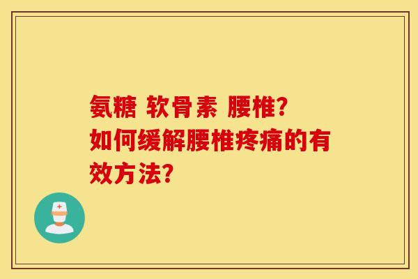 氨糖 软骨素 腰椎?如何缓解腰椎的有效方法? 氨糖 软骨素 腰椎?如何缓解腰椎的有效方法?