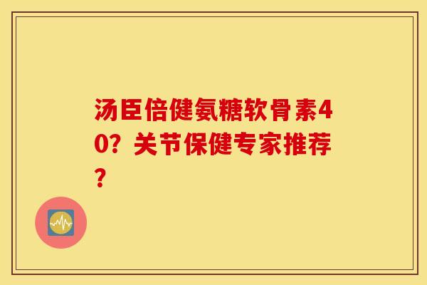 汤臣倍健氨糖软骨素40?关节保健专家推荐? 汤臣倍健氨糖软骨素40?关节保健专家推荐?