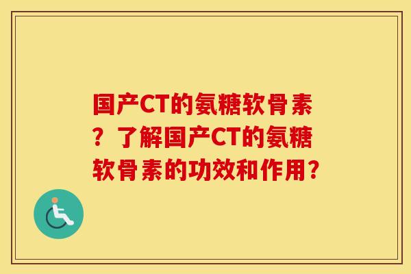国产CT的氨糖软骨素?了解国产CT的氨糖软骨素的功效和作用? 国产CT的氨糖软骨素?了解国产CT的氨糖软骨素的功效和作用?