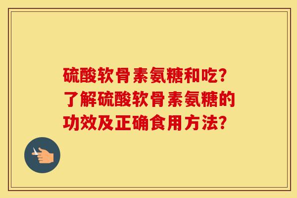 硫酸软骨素氨糖和吃?了解硫酸软骨素氨糖的功效及正确食用方法? 硫酸软骨素氨糖和吃?了解硫酸软骨素氨糖的功效及正确食用方法?