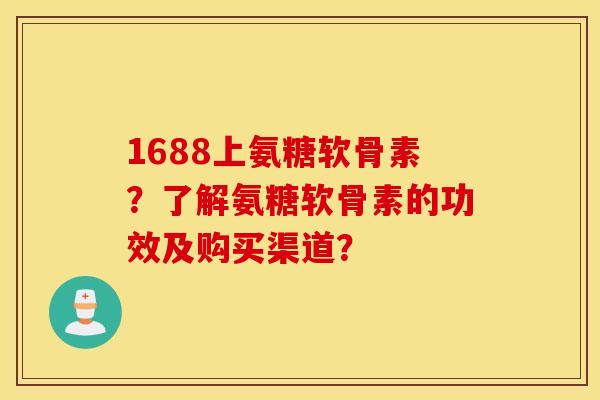 1688上氨糖软骨素？了解氨糖软骨素的功效及购买渠道？