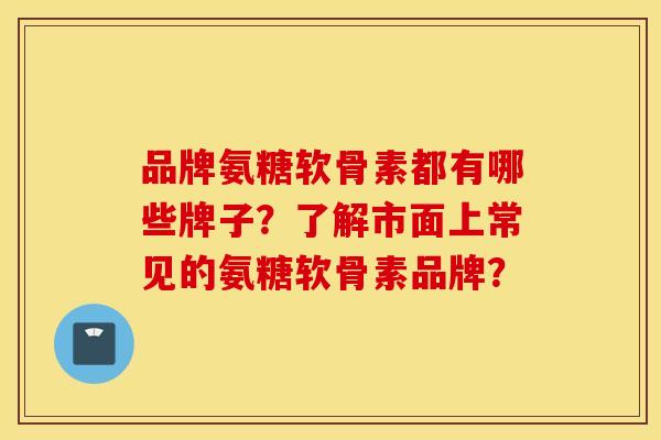 品牌氨糖软骨素都有哪些牌子?了解市面上常见的氨糖软骨素品牌? 品牌氨糖软骨素都有哪些牌子?了解市面上常见的氨糖软骨素品牌?