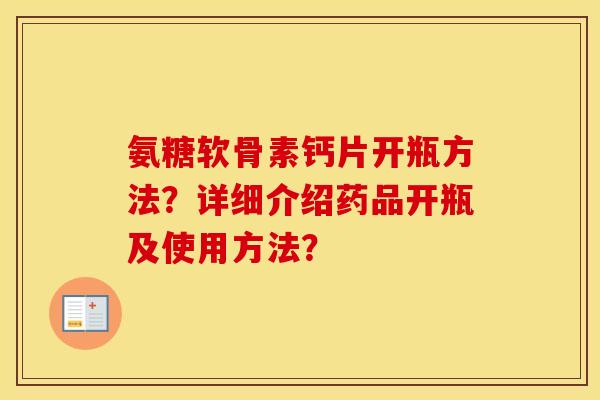 氨糖软骨素钙片开瓶方法？详细介绍药品开瓶及使用方法？