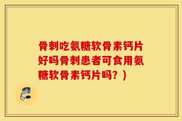 吃氨糖软骨素钙片好吗患者可食用氨糖软骨素钙片吗？)