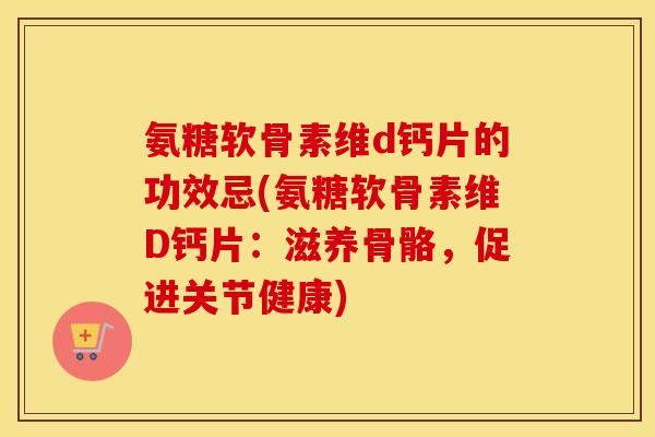 氨糖软骨素维d钙片的功效忌(氨糖软骨素维D钙片：滋养骨骼，促进关节健康)