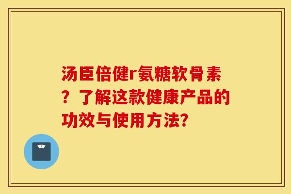 汤臣倍健r氨糖软骨素？了解这款健康产品的功效与使用方法？