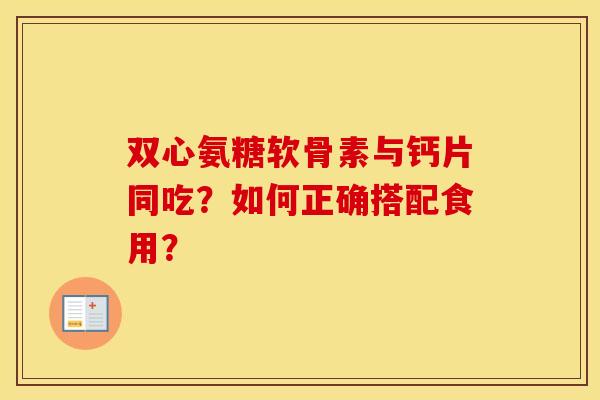 双心氨糖软骨素与钙片同吃?如何正确搭配食用? 双心氨糖软骨素与钙片同吃?如何正确搭配食用?