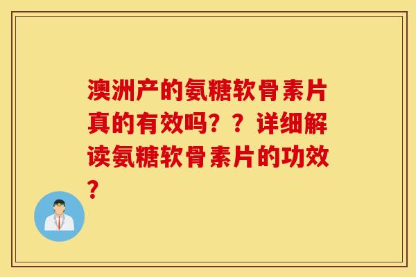 澳洲产的氨糖软骨素片真的有效吗??详细解读氨糖软骨素片的功效? 澳洲产的氨糖软骨素片真的有效吗??详细解读氨糖软骨素片的功效?