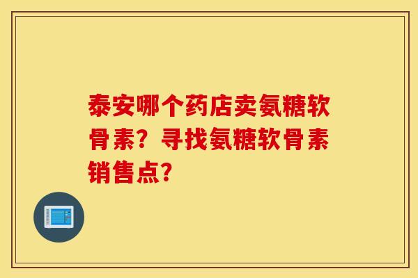 泰安哪个药店卖氨糖软骨素？寻找氨糖软骨素销售点？