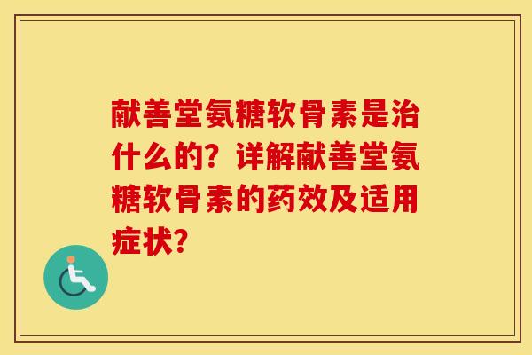 献善堂氨糖软骨素是什么的?详解献善堂氨糖软骨素的及适用症状? 献善堂氨糖软骨素是什么的?详解献善堂氨糖软骨素的及适用症状?
