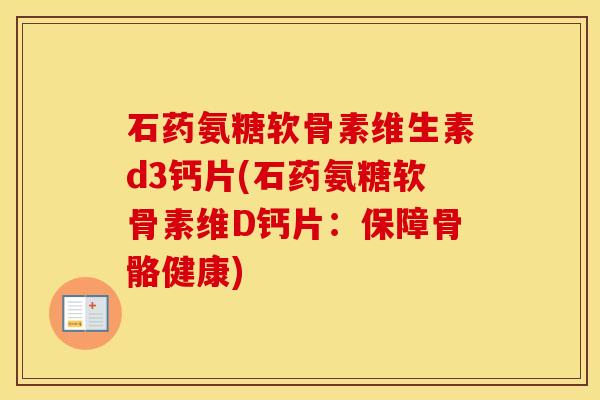 石药氨糖软骨素维生素d3钙片(石药氨糖软骨素维D钙片:保障骨骼健康) 石药氨糖软骨素维生素d3钙片(石药氨糖软骨素维D钙片:保障骨骼健康)