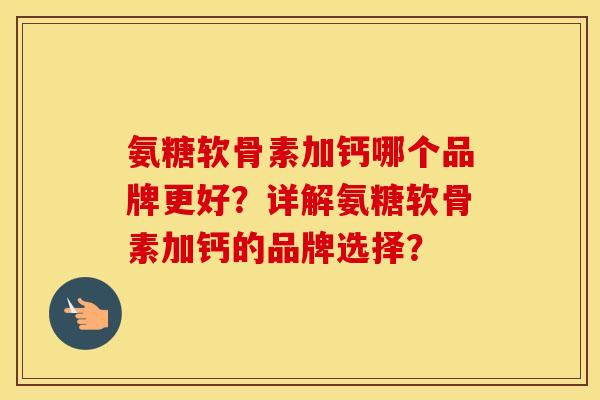 氨糖软骨素加钙哪个品牌更好？详解氨糖软骨素加钙的品牌选择？