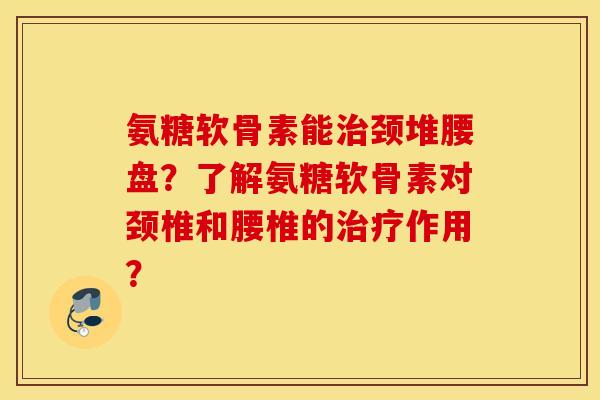 氨糖软骨素能颈堆腰盘?了解氨糖软骨素对颈椎和腰椎的作用? 氨糖软骨素能颈堆腰盘?了解氨糖软骨素对颈椎和腰椎的作用?