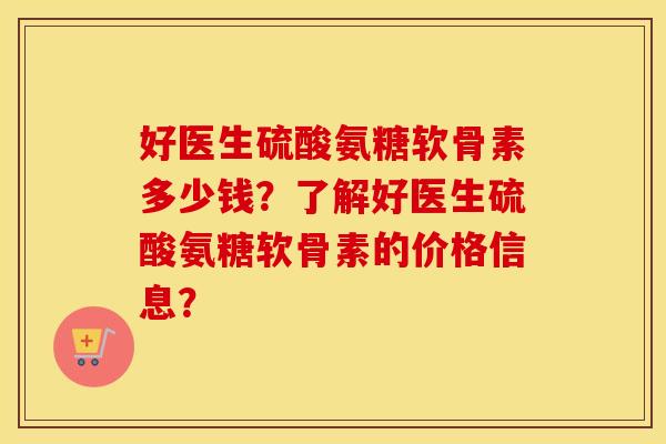 好医生硫酸氨糖软骨素多少钱?了解好医生硫酸氨糖软骨素的价格信息? 好医生硫酸氨糖软骨素多少钱?了解好医生硫酸氨糖软骨素的价格信息?