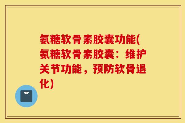 氨糖软骨素胶囊功能(氨糖软骨素胶囊：维护关节功能，软骨退化)