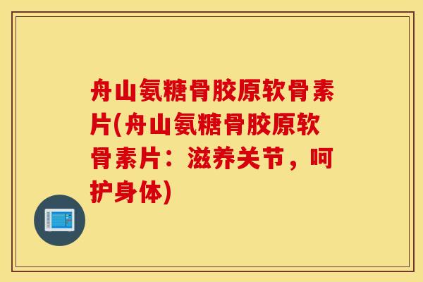 舟山氨糖骨胶原软骨素片(舟山氨糖骨胶原软骨素片：滋养关节，呵护身体)