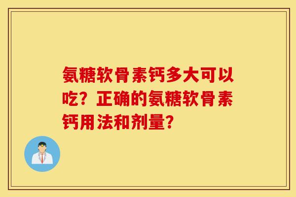 氨糖软骨素钙多大可以吃?正确的氨糖软骨素钙用法和剂量? 氨糖软骨素钙多大可以吃?正确的氨糖软骨素钙用法和剂量?