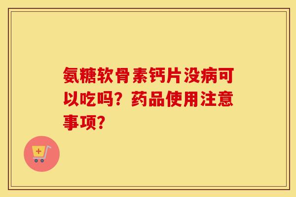 氨糖软骨素钙片没可以吃吗?药品使用注意事项? 氨糖软骨素钙片没可以吃吗?药品使用注意事项?
