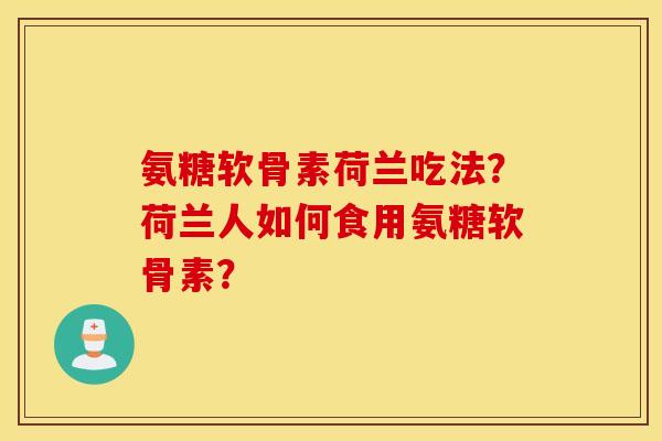 氨糖软骨素荷兰吃法?荷兰人如何食用氨糖软骨素? 氨糖软骨素荷兰吃法?荷兰人如何食用氨糖软骨素?