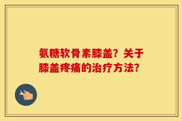 氨糖软骨素膝盖?关于膝盖的方法? 氨糖软骨素膝盖?关于膝盖的方法?