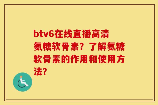 btv6在线直播高清氨糖软骨素?了解氨糖软骨素的作用和使用方法? btv6在线直播高清氨糖软骨素?了解氨糖软骨素的作用和使用方法?