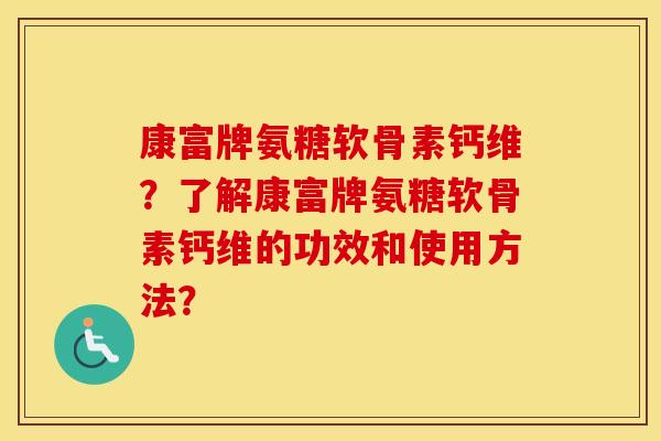 康富牌氨糖软骨素钙维？了解康富牌氨糖软骨素钙维的功效和使用方法？