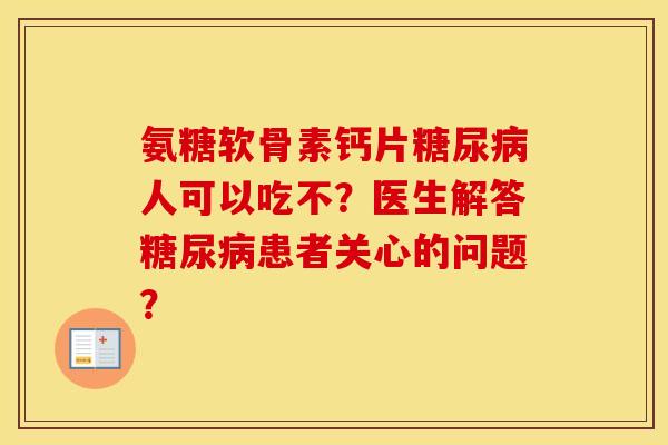 氨糖软骨素钙片人可以吃不?医生解答患者关心的问题? 氨糖软骨素钙片人可以吃不?医生解答患者关心的问题?