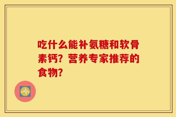 吃什么能补氨糖和软骨素钙?营养专家推荐的食物? 吃什么能补氨糖和软骨素钙?营养专家推荐的食物?