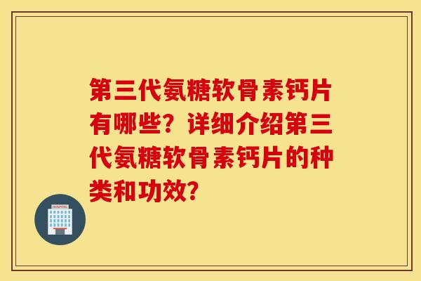 第三代氨糖软骨素钙片有哪些?详细介绍第三代氨糖软骨素钙片的种类和功效? 第三代氨糖软骨素钙片有哪些?详细介绍第三代氨糖软骨素钙片的种类和功效?