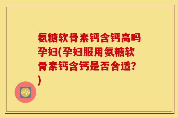 氨糖软骨素钙含钙高吗孕妇(孕妇服用氨糖软骨素钙含钙是否合适?) 氨糖软骨素钙含钙高吗孕妇(孕妇服用氨糖软骨素钙含钙是否合适?)