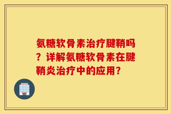 氨糖软骨素腱鞘吗?详解氨糖软骨素在腱鞘炎中的应用? 氨糖软骨素腱鞘吗?详解氨糖软骨素在腱鞘炎中的应用?
