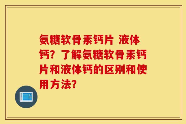 氨糖软骨素钙片 液体钙?了解氨糖软骨素钙片和液体钙的区别和使用方法? 氨糖软骨素钙片 液体钙?了解氨糖软骨素钙片和液体钙的区别和使用方法?