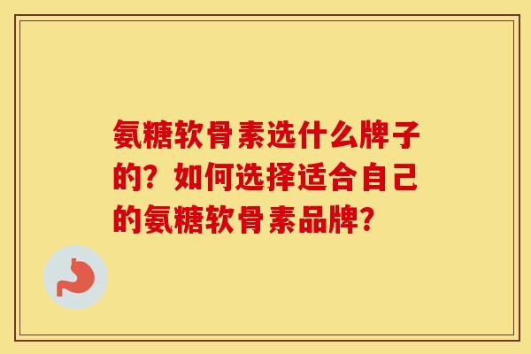氨糖软骨素选什么牌子的?如何选择适合自己的氨糖软骨素品牌? 氨糖软骨素选什么牌子的?如何选择适合自己的氨糖软骨素品牌?