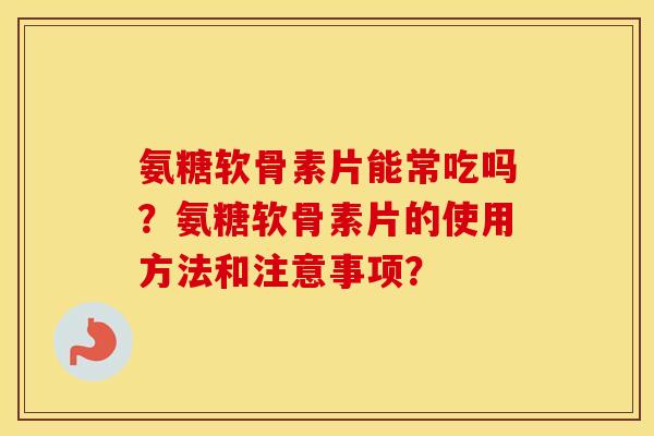 氨糖软骨素片能常吃吗?氨糖软骨素片的使用方法和注意事项? 氨糖软骨素片能常吃吗?氨糖软骨素片的使用方法和注意事项?