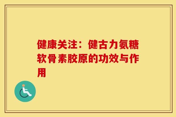健康关注:健古力氨糖软骨素胶原的功效与作用 健康关注:健古力氨糖软骨素胶原的功效与作用