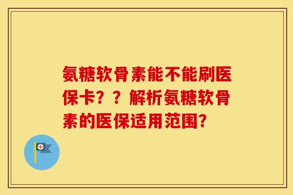 氨糖软骨素能不能刷医保卡??解析氨糖软骨素的医保适用范围? 氨糖软骨素能不能刷医保卡??解析氨糖软骨素的医保适用范围?