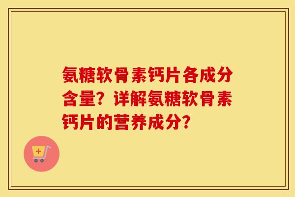 氨糖软骨素钙片各成分含量?详解氨糖软骨素钙片的营养成分? 氨糖软骨素钙片各成分含量?详解氨糖软骨素钙片的营养成分?