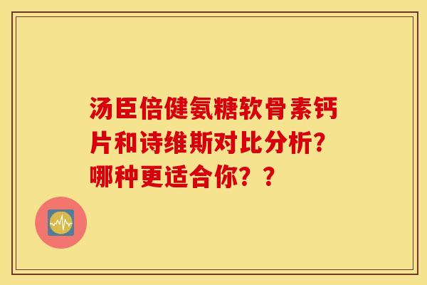 汤臣倍健氨糖软骨素钙片和诗维斯对比分析？哪种更适合你？？