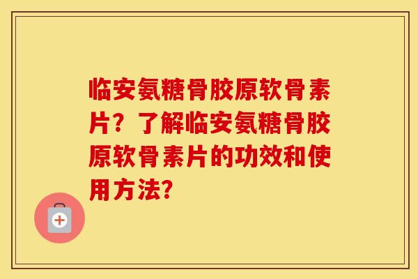 临安氨糖骨胶原软骨素片?了解临安氨糖骨胶原软骨素片的功效和使用方法? 临安氨糖骨胶原软骨素片?了解临安氨糖骨胶原软骨素片的功效和使用方法?