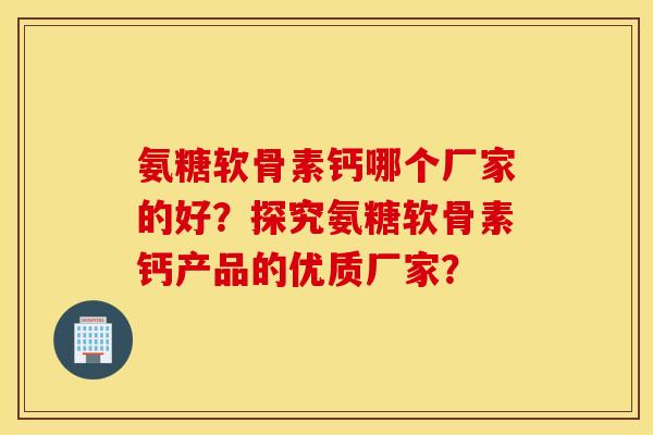 氨糖软骨素钙哪个厂家的好?探究氨糖软骨素钙产品的优质厂家? 氨糖软骨素钙哪个厂家的好?探究氨糖软骨素钙产品的优质厂家?