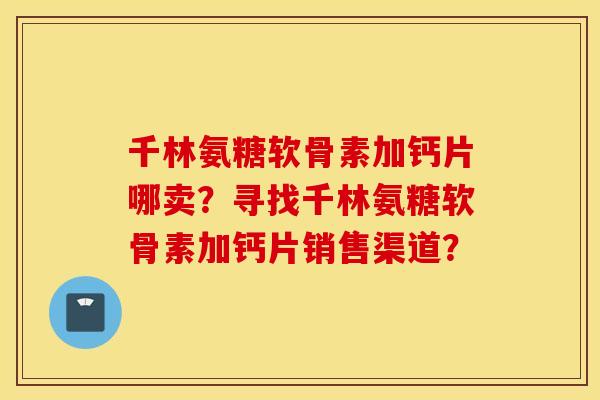 千林氨糖软骨素加钙片哪卖?寻找千林氨糖软骨素加钙片销售渠道? 千林氨糖软骨素加钙片哪卖?寻找千林氨糖软骨素加钙片销售渠道?